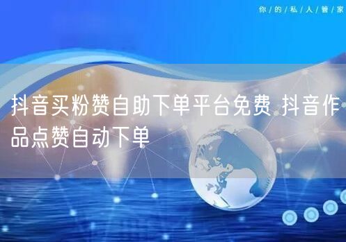 抖音买粉赞自助下单平台免费 抖音作品点赞自动下单