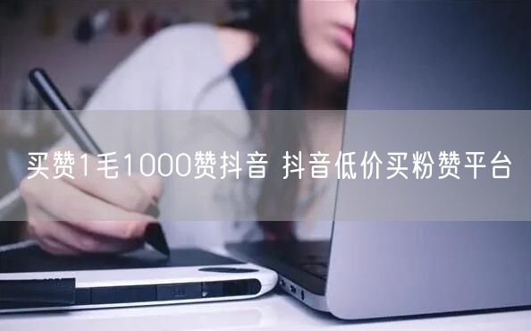 买赞1毛1000赞抖音 抖音低价买粉赞平台