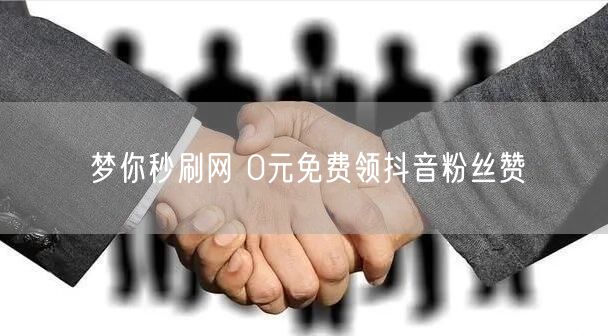 梦你秒刷网 0元免费领抖音粉丝赞
