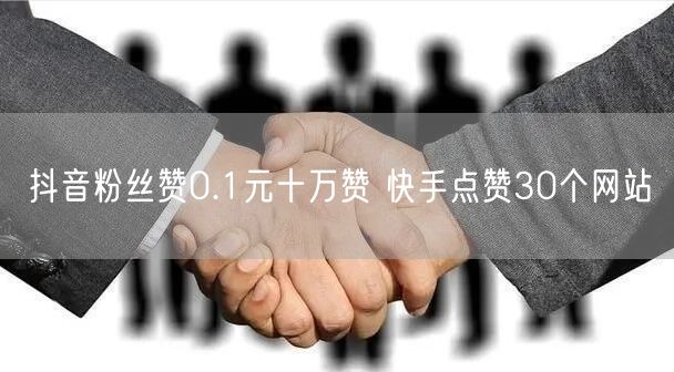 抖音粉丝赞0.1元十万赞 快手点赞30个网站