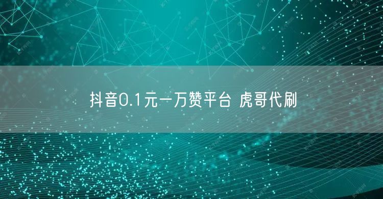抖音0.1元一万赞平台 虎哥代刷