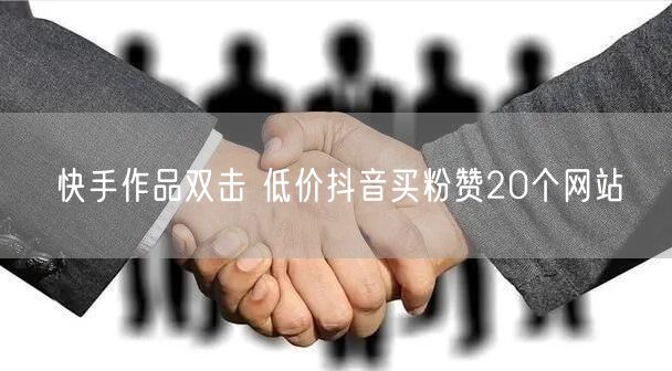 快手作品双击 低价抖音买粉赞20个网站