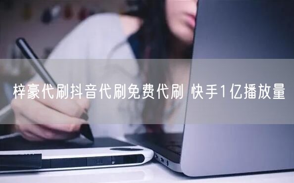 梓豪代刷抖音代刷免费代刷 快手1亿播放量