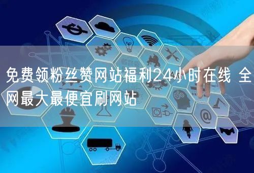 免费领粉丝赞网站福利24小时在线 全网最大最便宜刷网站