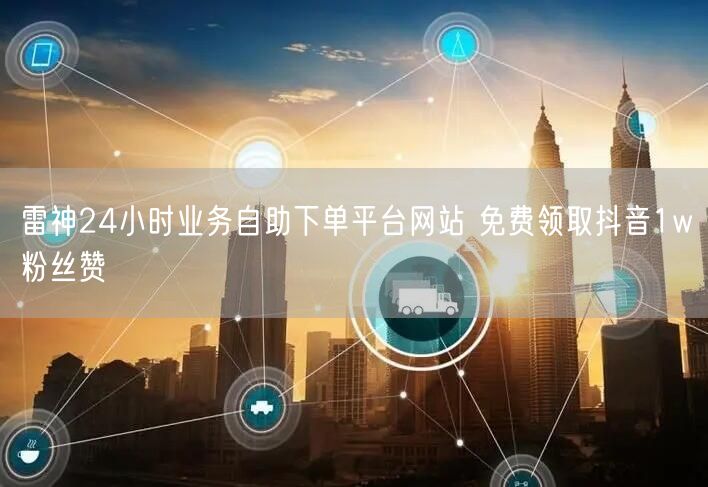 雷神24小时业务自助下单平台网站 免费领取抖音1w粉丝赞