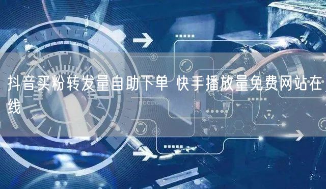抖音买粉转发量自助下单 快手播放量免费网站在线