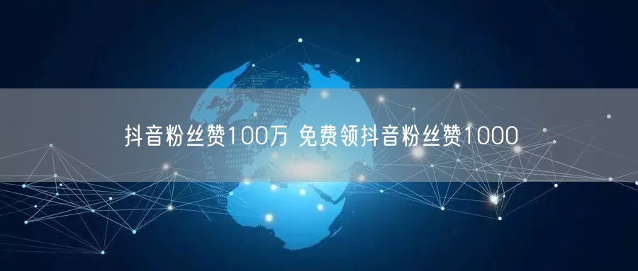 抖音粉丝赞100万 免费领抖音粉丝赞1000