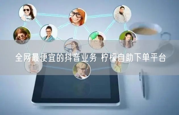 全网最便宜的抖音业务 柠檬自助下单平台