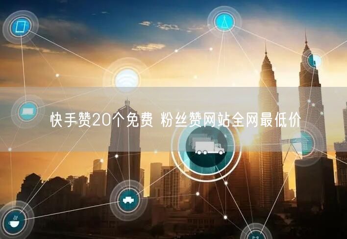 快手赞20个免费 粉丝赞网站全网最低价
