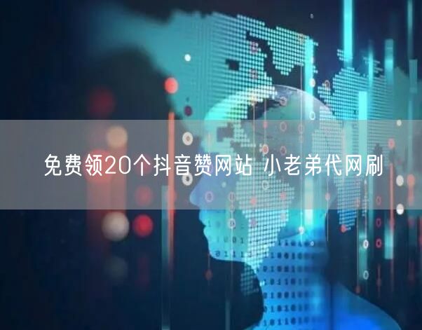 免费领20个抖音赞网站 小老弟代网刷