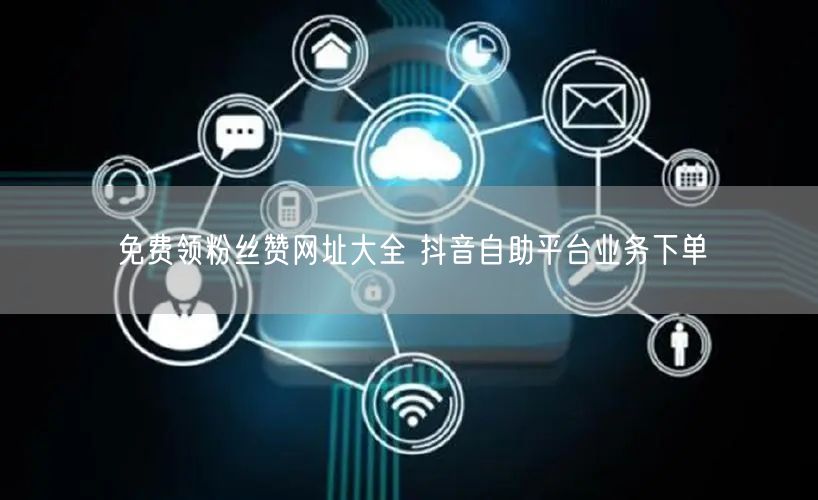 免费领粉丝赞网址大全 抖音自助平台业务下单