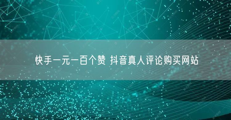 快手一元一百个赞 抖音真人评论购买网站