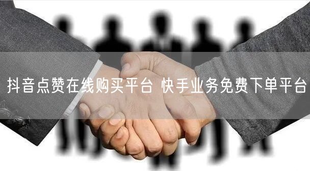 抖音点赞在线购买平台 快手业务免费下单平台