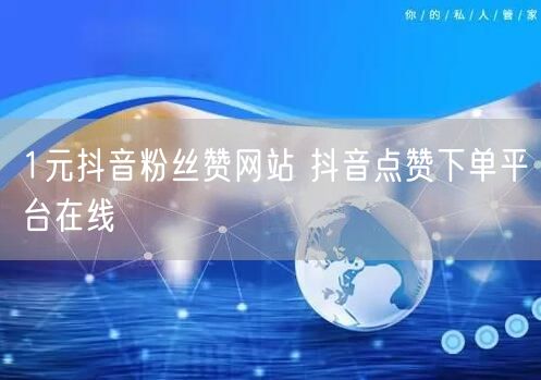 1元抖音粉丝赞网站 抖音点赞下单平台在线
