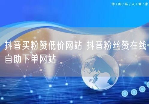 抖音买粉赞低价网站 抖音粉丝赞在线自助下单网站