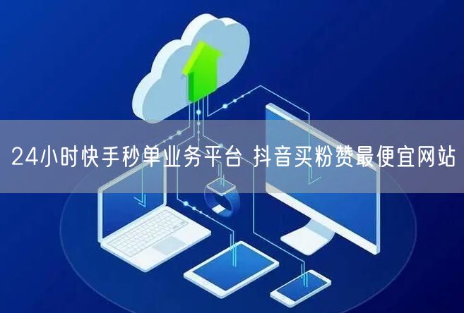24小时快手秒单业务平台 抖音买粉赞最便宜网站