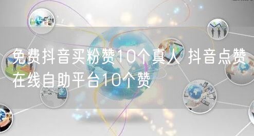 免费抖音买粉赞10个真人 抖音点赞在线自助平台10个赞