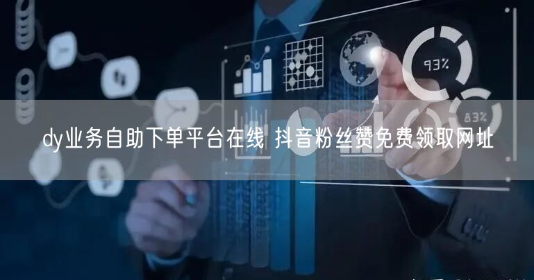 dy业务自助下单平台在线 抖音粉丝赞免费领取网址