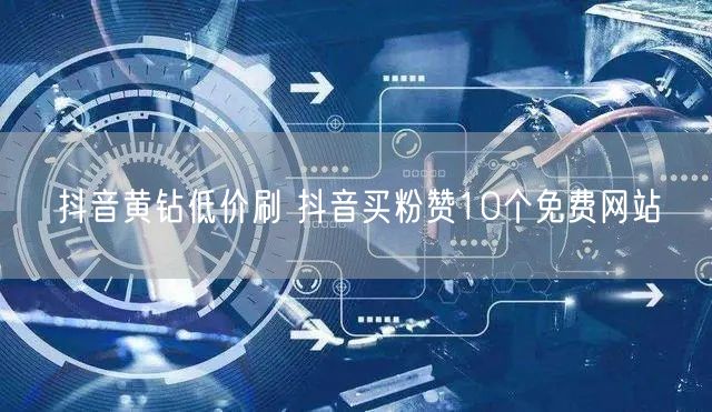 抖音黄钻低价刷 抖音买粉赞10个免费网站