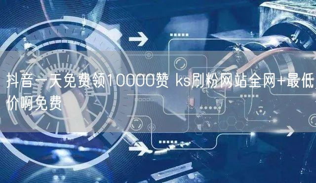 抖音一天免费领10000赞 ks刷粉网站全网+最低价啊免费