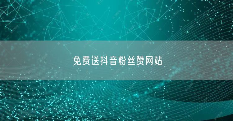 免费送抖音粉丝赞网站