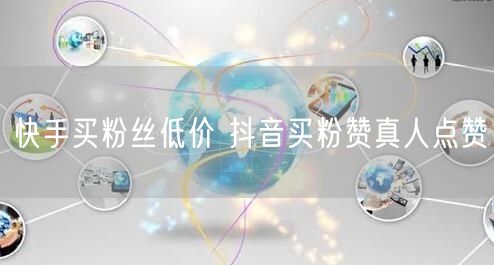 快手买粉丝低价 抖音买粉赞真人点赞