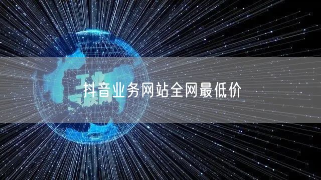 抖音业务网站全网最低价