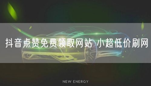 抖音点赞免费领取网站 小超低价刷网