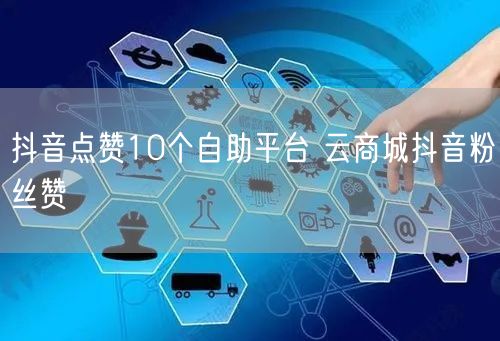抖音点赞10个自助平台 云商城抖音粉丝赞