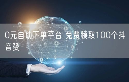 0元自助下单平台 免费领取100个抖音赞