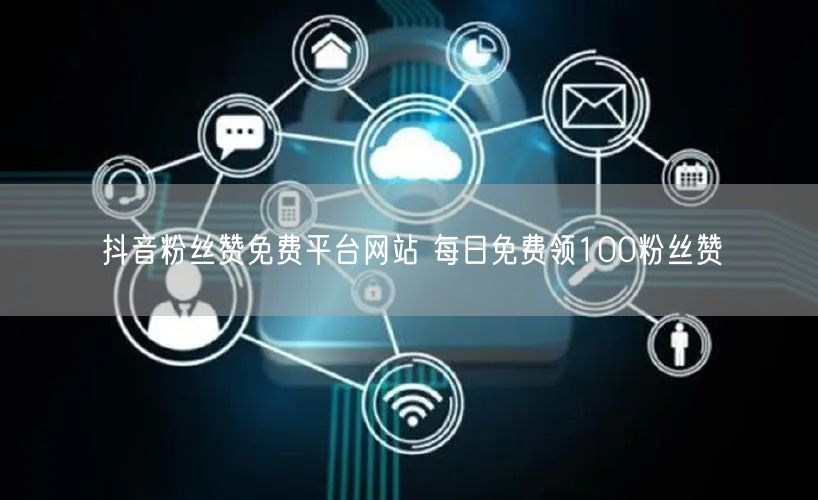 抖音粉丝赞免费平台网站 每日免费领100粉丝赞