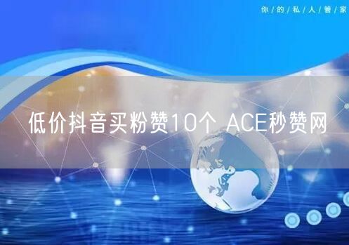 低价抖音买粉赞10个 ACE秒赞网