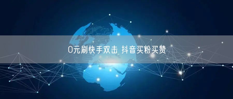 0元刷快手双击 抖音买粉买赞