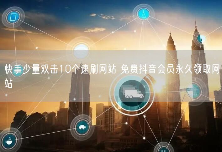 快手少量双击10个速刷网站 免费抖音会员永久领取网站