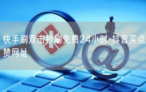 快手刷双击秒刷免费24小时 抖音买点赞网址