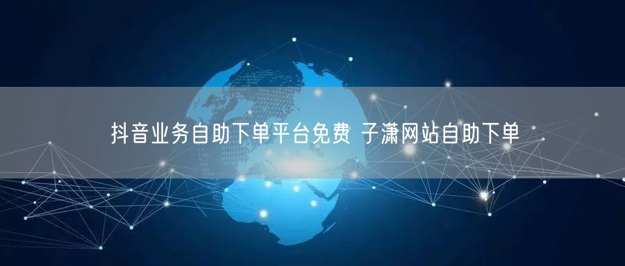 抖音业务自助下单平台免费 子潇网站自助下单