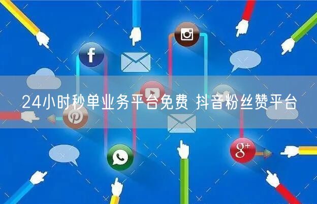 24小时秒单业务平台免费 抖音粉丝赞平台