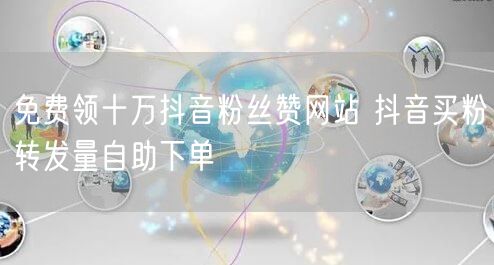免费领十万抖音粉丝赞网站 抖音买粉转发量自助下单