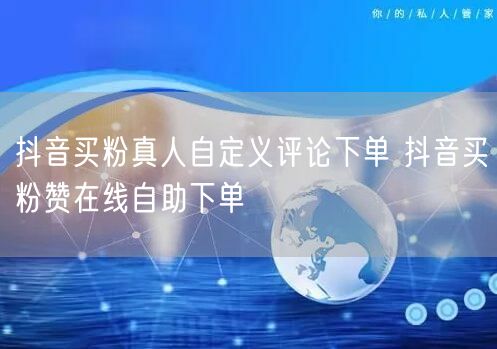 抖音买粉真人自定义评论下单 抖音买粉赞在线自助下单