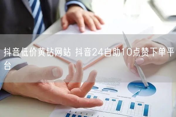 抖音低价黄钻网站 抖音24自助10点赞下单平台