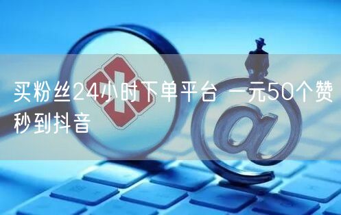 买粉丝24小时下单平台 一元50个赞秒到抖音