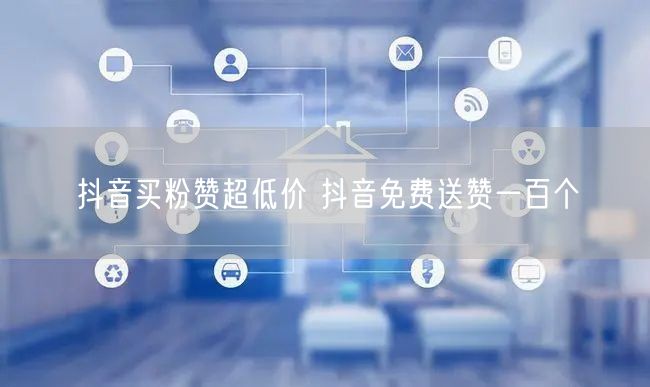 抖音买粉赞超低价 抖音免费送赞一百个