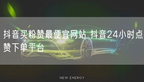 抖音买粉赞最便宜网站 抖音24小时点赞下单平台