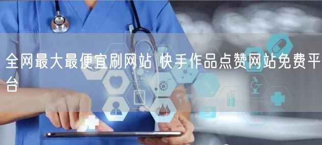 全网最大最便宜刷网站 快手作品点赞网站免费平台