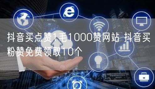 抖音买点赞1毛1000赞网站 抖音买粉赞免费领取10个
