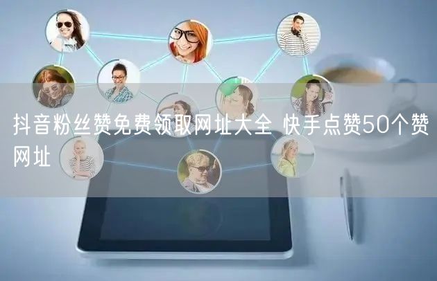 抖音粉丝赞免费领取网址大全 快手点赞50个赞网址