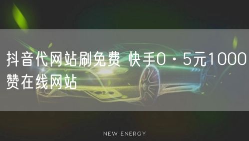 抖音代网站刷免费 快手0·5元1000赞在线网站