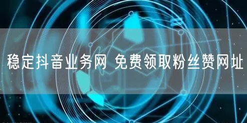 稳定抖音业务网 免费领取粉丝赞网址