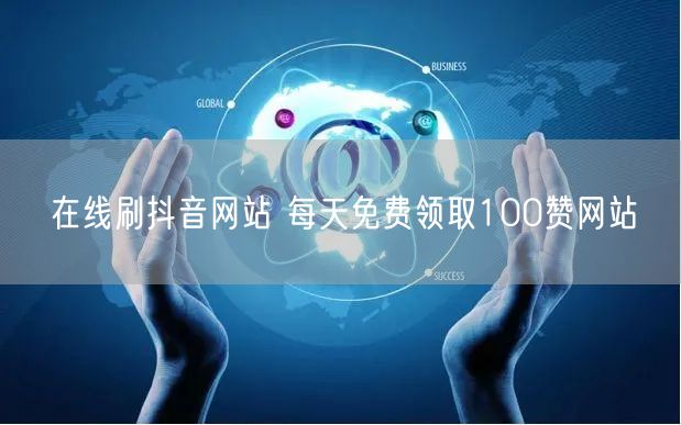 在线刷抖音网站 每天免费领取100赞网站