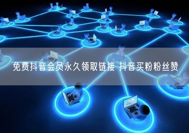 免费抖音会员永久领取链接 抖音买粉粉丝赞